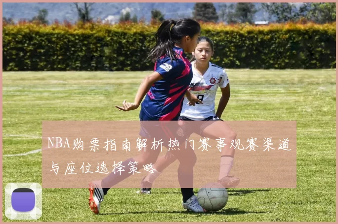 NBA购票指南解析热门赛事观赛渠道与座位选择策略