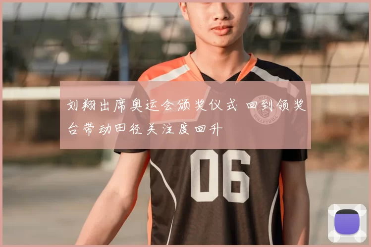 刘翔出席奥运会颁奖仪式 回到领奖台带动田径关注度回升
