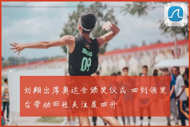 刘翔出席奥运会颁奖仪式 回到领奖台带动田径关注度回升