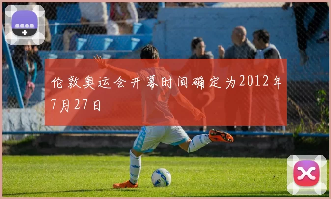 伦敦奥运会开幕时间确定为2012年7月27日