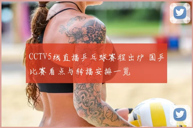 CCTV5线直播乒乓球赛程出炉 国乒比赛看点与转播安排一览