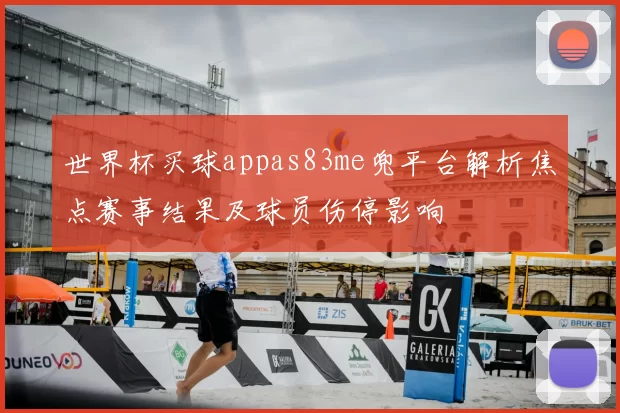 世界杯买球appas83me兜平台解析焦点赛事结果及球员伤停影响