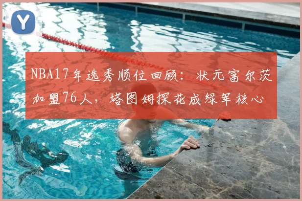 NBA17年选秀顺位回顾：状元富尔茨加盟76人，塔图姆探花成绿军核心