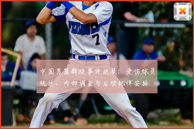 中国男篮群殴事件进展:受伤球员统计、内部调查与后续纪律安排