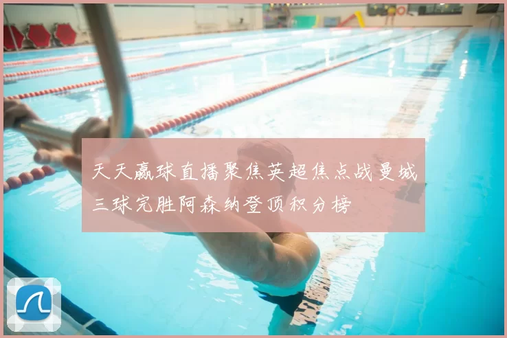 天天赢球直播聚焦英超焦点战曼城三球完胜阿森纳登顶积分榜