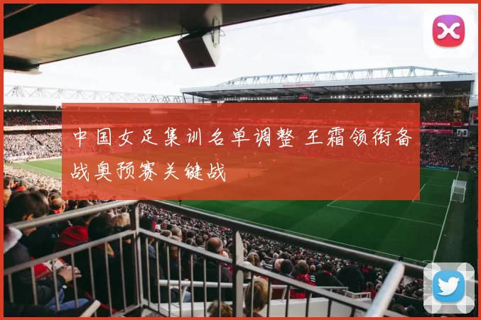 中国女足集训名单调整 王霜领衔备战奥预赛关键战