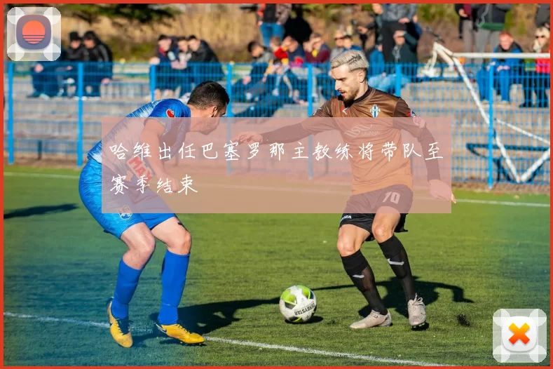 哈维出任巴塞罗那主教练将带队至赛季结束