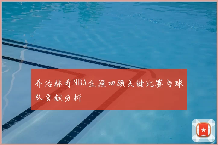 乔治林奇NBA生涯回顾关键比赛与球队贡献分析