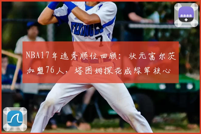 NBA17年选秀顺位回顾：状元富尔茨加盟76人，塔图姆探花成绿军核心