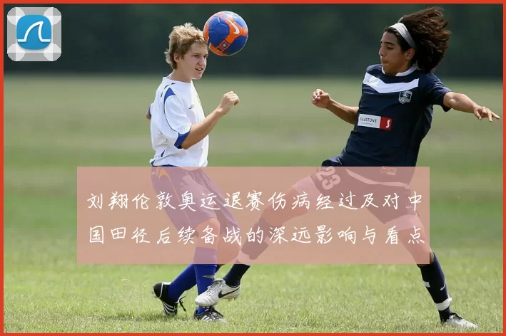 刘翔伦敦奥运退赛伤病经过及对中国田径后续备战的深远影响与看点
