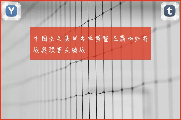 中国女足集训名单调整 王霜回归备战奥预赛关键战