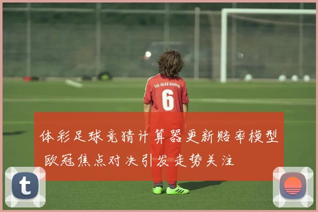 体彩足球竞猜计算器更新赔率模型 欧冠焦点对决引发走势关注