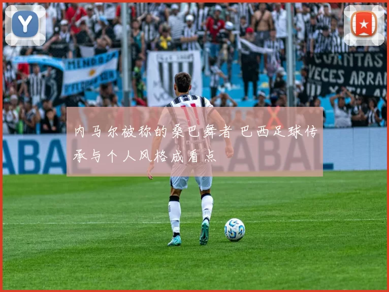 内马尔被称的桑巴舞者 巴西足球传承与个人风格成看点