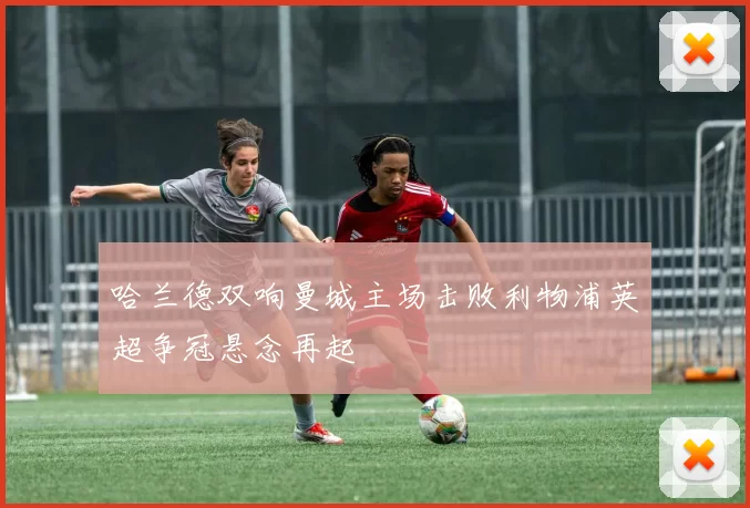 哈兰德双响曼城主场击败利物浦英超争冠悬念再起