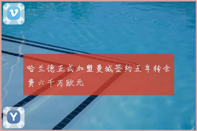 哈兰德正式加盟曼城签约五年转会费六千万欧元