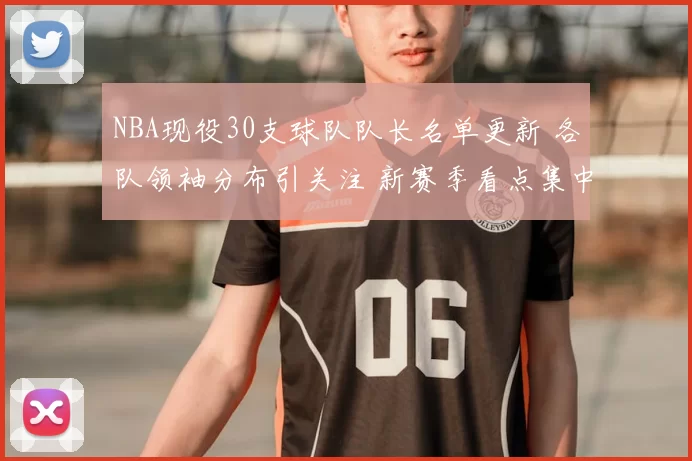NBA现役30支球队队长名单更新 各队领袖分布引关注 新赛季看点集中