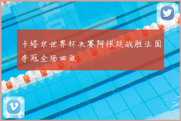 卡塔尔世界杯决赛阿根廷战胜法国夺冠全场回放
