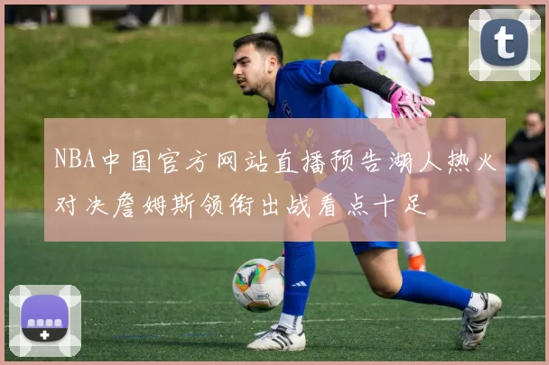 NBA中国官方网站直播预告湖人热火对决詹姆斯领衔出战看点十足