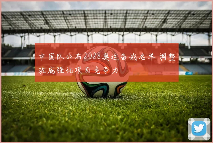 中国队公布2028奥运备战名单 调整班底强化项目竞争力