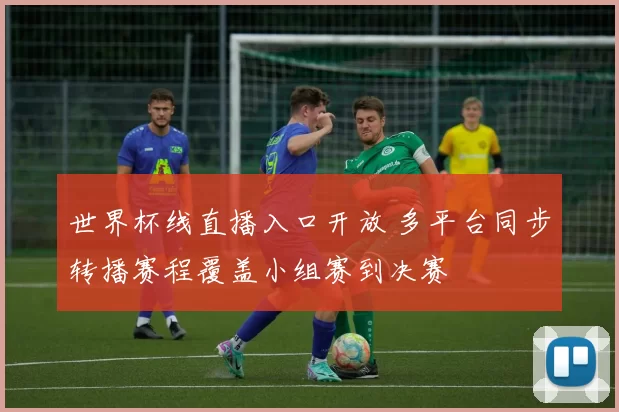 世界杯线直播入口开放 多平台同步转播赛程覆盖小组赛到决赛