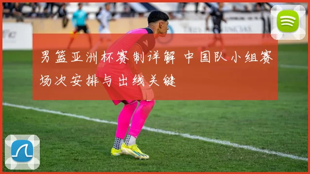 男篮亚洲杯赛制详解 中国队小组赛场次安排与出线关键