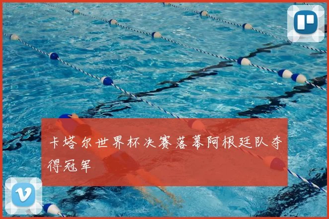 卡塔尔世界杯决赛落幕阿根廷队夺得冠军