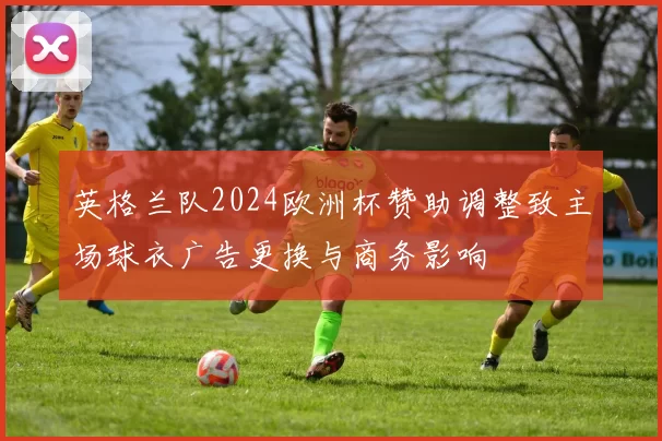 英格兰队2024欧洲杯赞助调整致主场球衣广告更换与商务影响