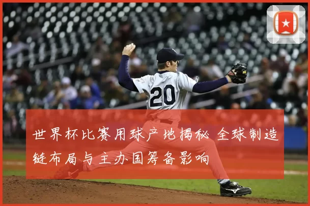 世界杯比赛用球产地揭秘 全球制造链布局与主办国筹备影响