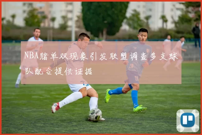 NBA赌单双现象引发联盟调查多支球队配合提供证据