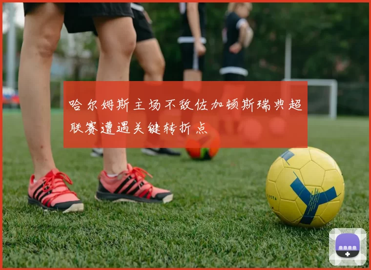 哈尔姆斯主场不敌佐加顿斯瑞典超联赛遭遇关键转折点