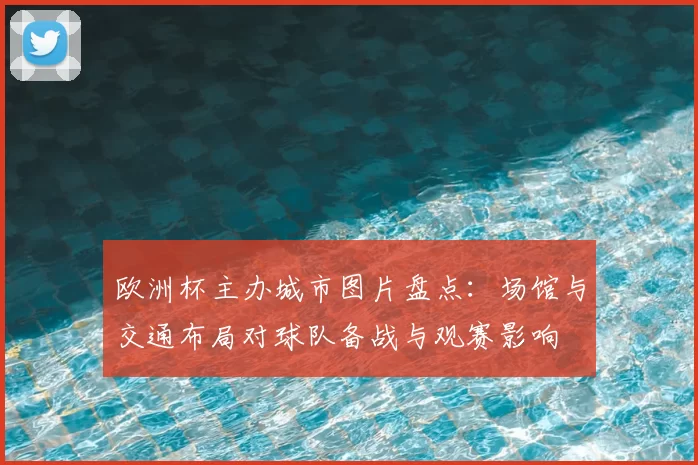 欧洲杯主办城市图片盘点：场馆与交通布局对球队备战与观赛影响