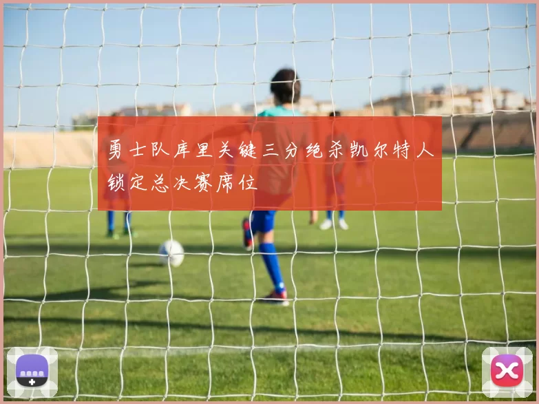 勇士队库里关键三分绝杀凯尔特人锁定总决赛席位