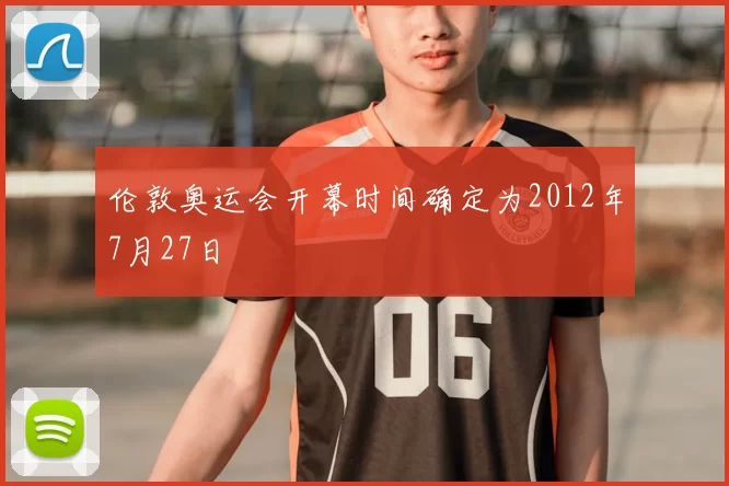 伦敦奥运会开幕时间确定为2012年7月27日