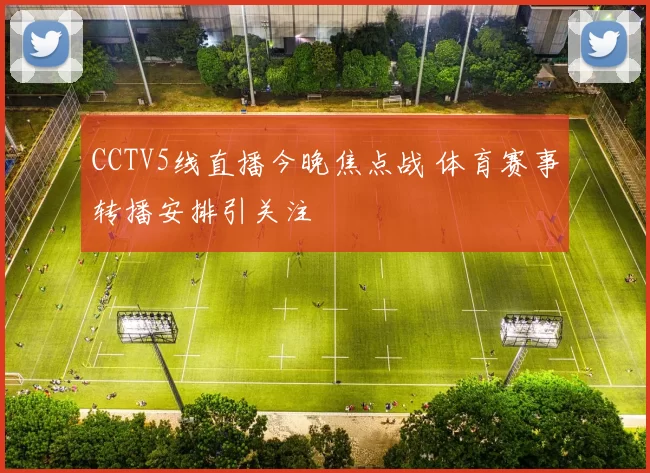 CCTV5线直播今晚焦点战 体育赛事转播安排引关注