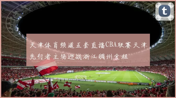 天津体育频道五套直播CBA联赛天津先行者主场迎战浙江稠州金租