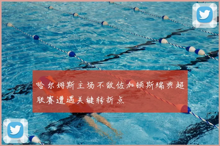 哈尔姆斯主场不敌佐加顿斯瑞典超联赛遭遇关键转折点