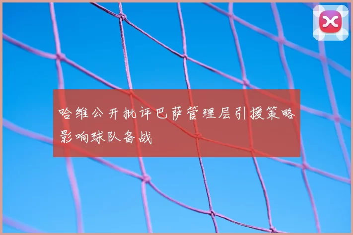 哈维公开批评巴萨管理层引援策略影响球队备战