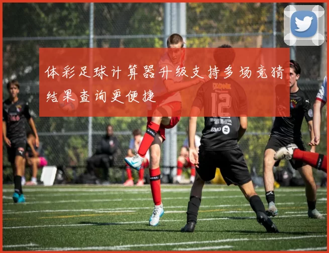 体彩足球计算器升级支持多场竞猜结果查询更便捷
