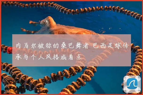 内马尔被称的桑巴舞者 巴西足球传承与个人风格成看点