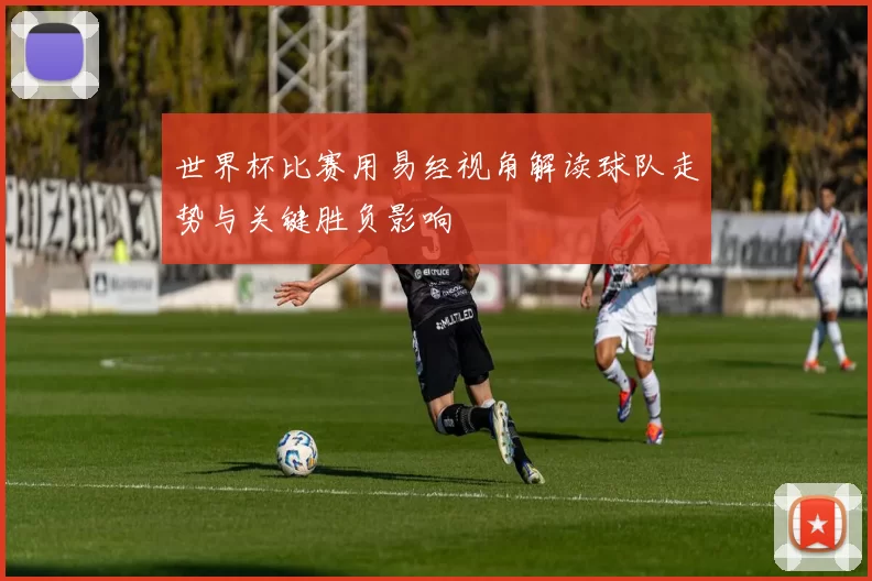 世界杯比赛用易经视角解读球队走势与关键胜负影响