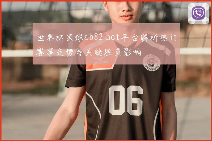 世界杯买球ab82 net平台解析热门赛事走势与关键胜负影响