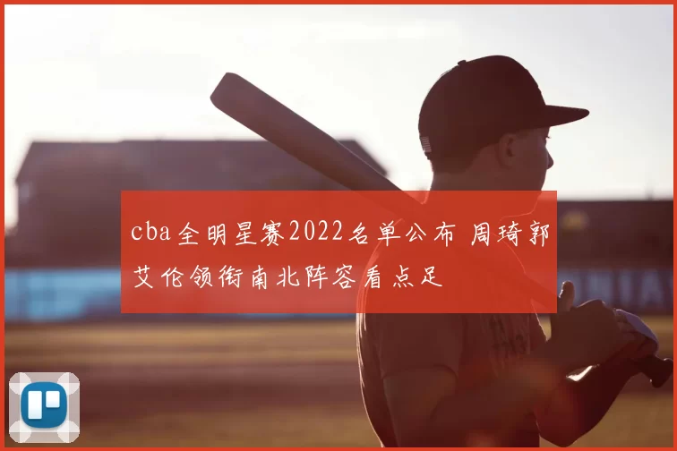 cba全明星赛2022名单公布 周琦郭艾伦领衔南北阵容看点足