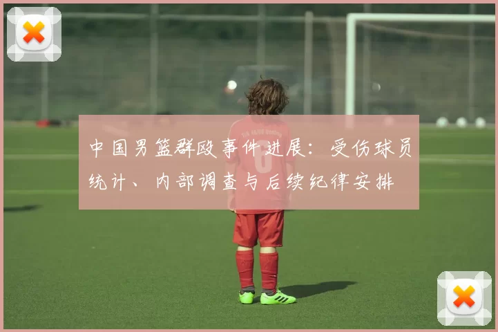 中国男篮群殴事件进展:受伤球员统计、内部调查与后续纪律安排