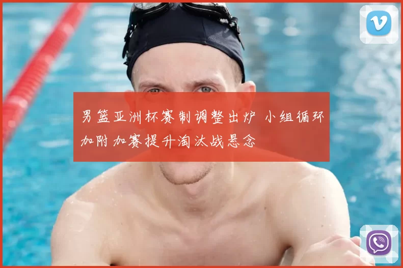 男篮亚洲杯赛制调整出炉 小组循环加附加赛提升淘汰战悬念