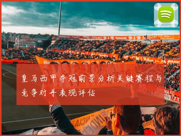 皇马西甲夺冠前景分析关键赛程与竞争对手表现评估