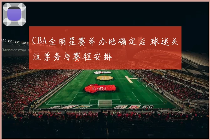 CBA全明星赛举办地确定后 球迷关注票务与赛程安排