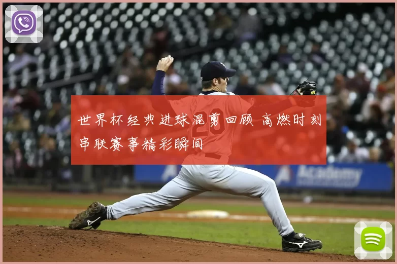 世界杯经典进球混剪回顾 高燃时刻串联赛事精彩瞬间