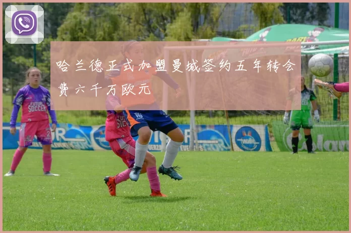 哈兰德正式加盟曼城签约五年转会费六千万欧元