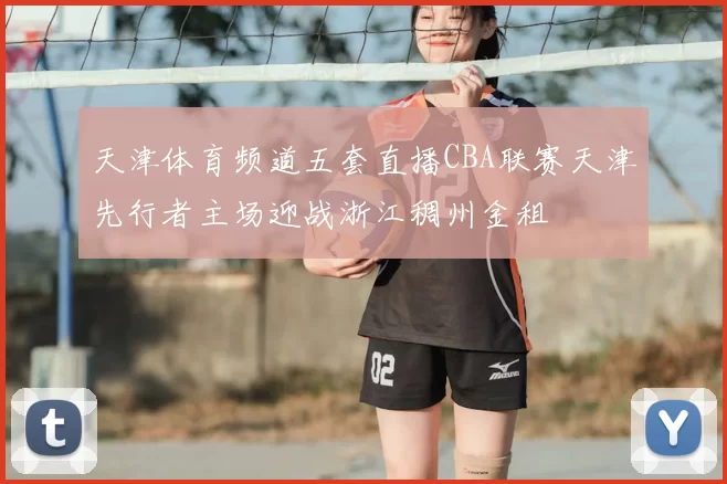 天津体育频道五套直播CBA联赛天津先行者主场迎战浙江稠州金租