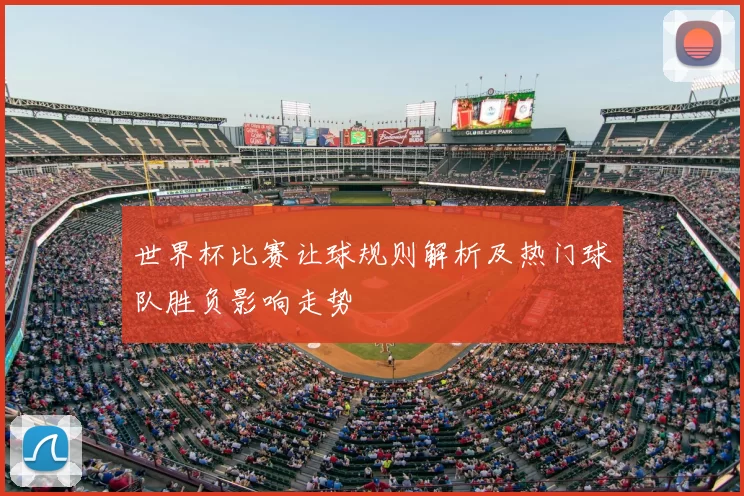 世界杯比赛让球规则解析及热门球队胜负影响走势